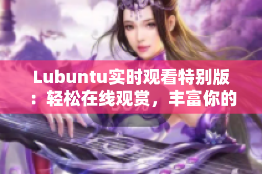 Lubuntu实时观看特别版：轻松在线观赏，丰富你的用户体验