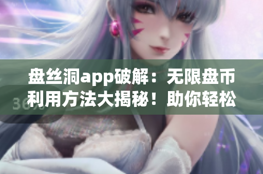 盘丝洞app破解：无限盘币利用方法大揭秘！助你轻松获取海量盘币！