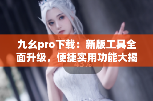 九幺pro下载：新版工具全面升级，便捷实用功能大揭秘