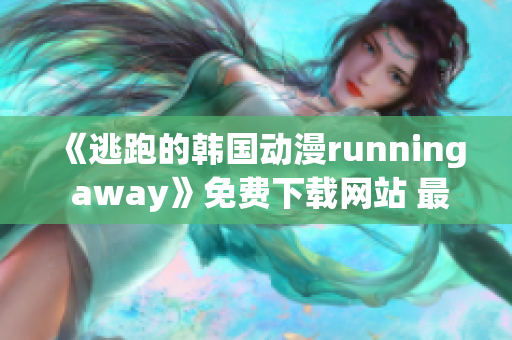 《逃跑的韩国动漫running away》免费下载网站 最新版试看分享！