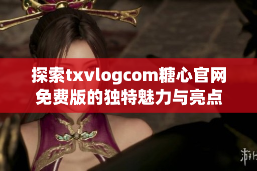 探索txvlogcom糖心官网免费版的独特魅力与亮点