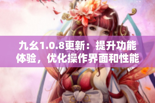 九幺1.0.8更新：提升功能体验，优化操作界面和性能表现