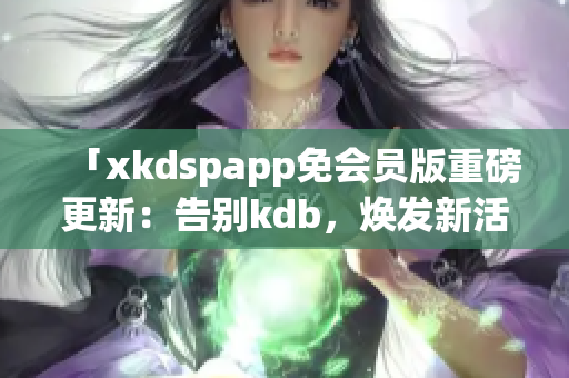 「xkdspapp免会员版重磅更新：告别kdb，焕发新活力」