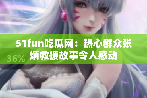 51fun吃瓜网：热心群众张炳救援故事令人感动