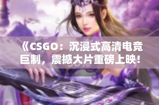 《CSGO：沉浸式高清电竞巨制，震撼大片重磅上映！》