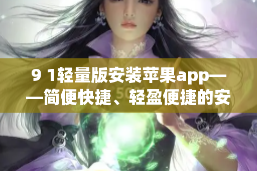 9 1轻量版安装苹果app——简便快捷、轻盈便捷的安装方法