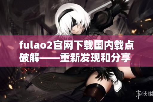 fulao2官网下载国内载点破解——重新发现和分享 最新破解下载方法