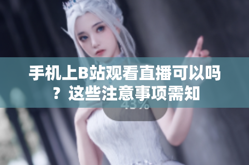 手机上B站观看直播可以吗？这些注意事项需知