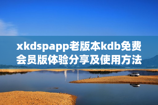 xkdspapp老版本kdb免费会员版体验分享及使用方法详解