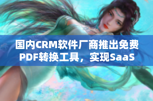 国内CRM软件厂商推出免费PDF转换工具，实现SaaS服务升级