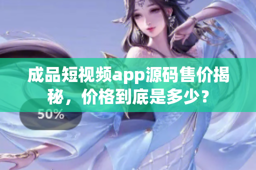 成品短视频app源码售价揭秘，价格到底是多少？