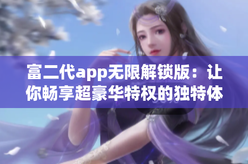 富二代app无限解锁版：让你畅享超豪华特权的独特体验