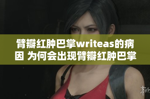 臂瓣红肿巴掌writeas的病因 为何会出现臂瓣红肿巴掌writeas