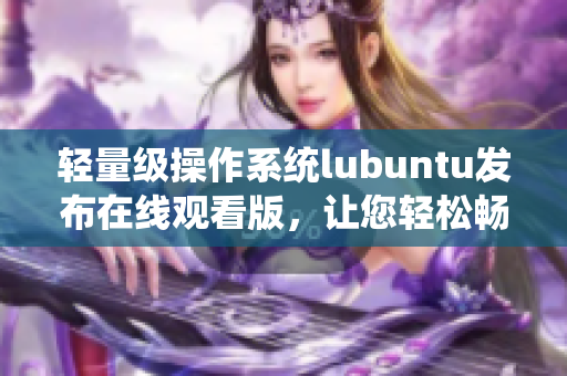 轻量级操作系统lubuntu发布在线观看版，让您轻松畅享多媒体乐趣