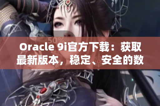 Oracle 9i官方下载：获取最新版本，稳定、安全的数据库软件