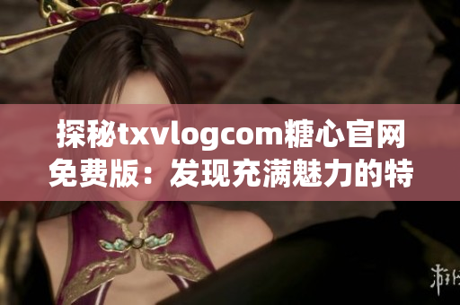 探秘txvlogcom糖心官网免费版：发现充满魅力的特色亮点!