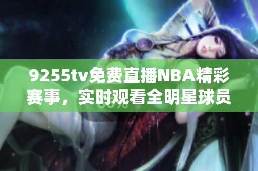 9255tv免费直播NBA精彩赛事，实时观看全明星球员精彩对决