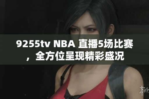 9255tv NBA 直播5场比赛，全方位呈现精彩盛况