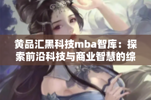 黄品汇黑科技mba智库：探索前沿科技与商业智慧的综合平台