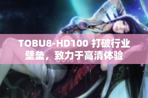 TOBU8-HD100 打破行业壁垒，致力于高清体验