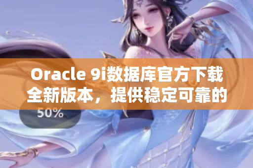 Oracle 9i数据库官方下载全新版本，提供稳定可靠的更新服务