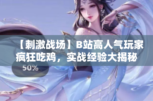 【刺激战场】B站高人气玩家疯狂吃鸡，实战经验大揭秘