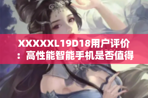 XXXXXL19D18用户评价：高性能智能手机是否值得购买？