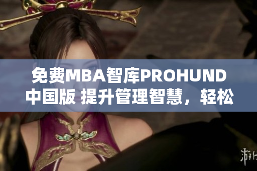 免费MBA智库PROHUND中国版 提升管理智慧，轻松获得商业技能