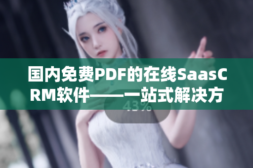 国内免费PDF的在线SaasCRM软件——一站式解决方案