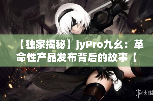 【独家揭秘】jyPro九幺：革命性产品发布背后的故事【深度报道】