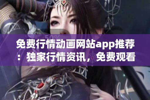 免费行情动画网站app推荐：独家行情资讯，免费观看高清动画，轻松体验快乐时光