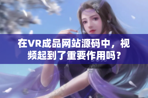 在VR成品网站源码中，视频起到了重要作用吗？