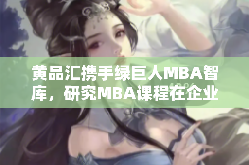 黄品汇携手绿巨人MBA智库，研究MBA课程在企业发展中的作用