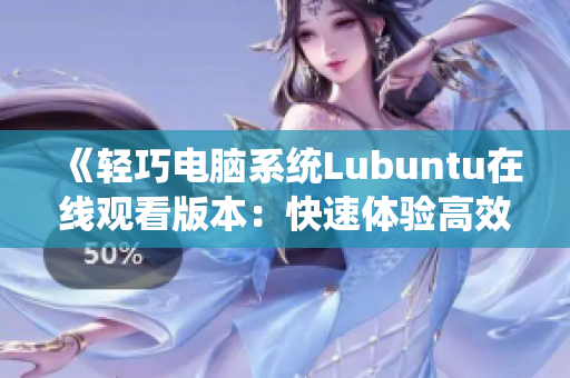 《轻巧电脑系统Lubuntu在线观看版本：快速体验高效办公与娱乐乐趣》