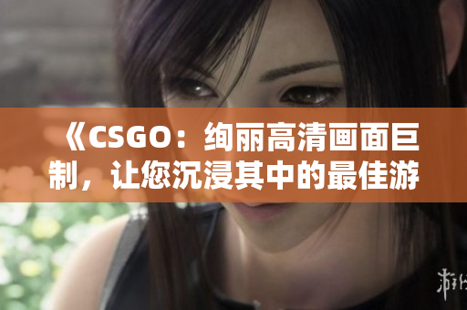 《CSGO：绚丽高清画面巨制，让您沉浸其中的最佳游戏体验》