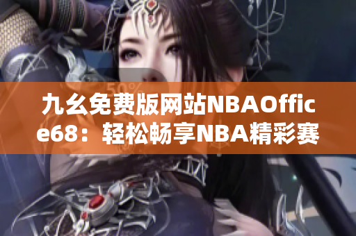 九幺免费版网站NBAOffice68：轻松畅享NBA精彩赛事直播＆数据分析