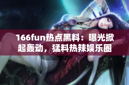 166fun热点黑料：曝光掀起轰动，猛料热辣娱乐圈