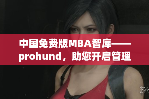 中国免费版MBA智库——prohund，助您开启管理精英之路