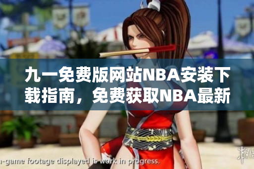 九一免费版网站NBA安装下载指南，免费获取NBA最新版本，简单安装教程分享