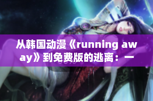 从韩国动漫《running away》到免费版的逃离：一个令人心动的故事