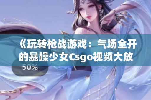 《玩转枪战游戏：气场全开的暴躁少女Csgo视频大放送》