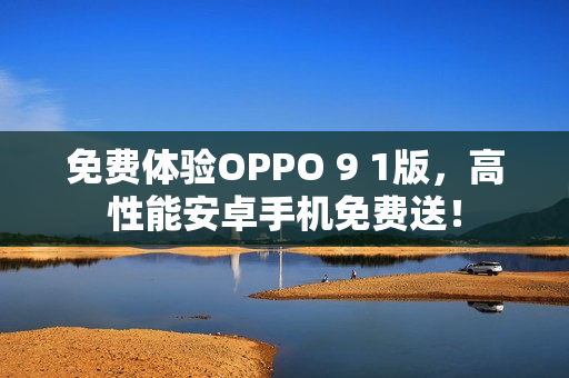 免费体验OPPO 9 1版，高性能安卓手机免费送！