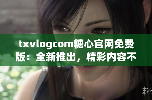 txvlogcom糖心官网免费版：全新推出，精彩内容不容错过