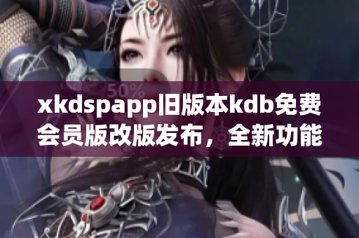 xkdspapp旧版本kdb免费会员版改版发布，全新功能优惠多多