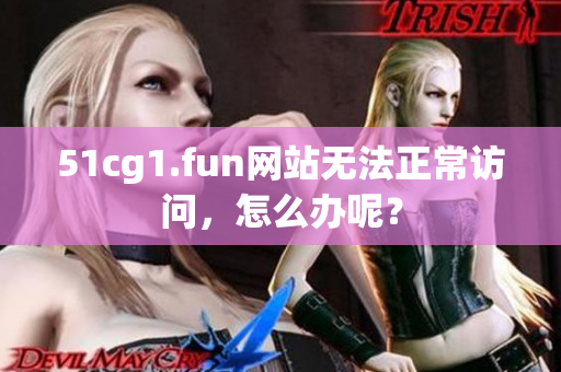 51cg1.fun网站无法正常访问，怎么办呢？