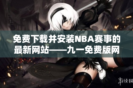 免费下载并安装NBA赛事的最新网站——九一免费版网站