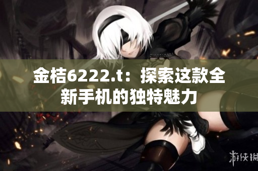 金桔6222.t：探索这款全新手机的独特魅力