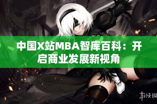 中国X站MBA智库百科：开启商业发展新视角