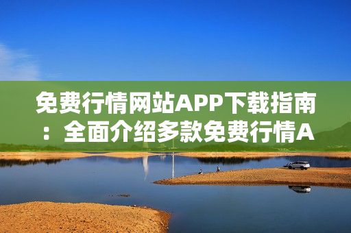 免费行情网站APP下载指南：全面介绍多款免费行情APP，助你快速获取最新行情信息