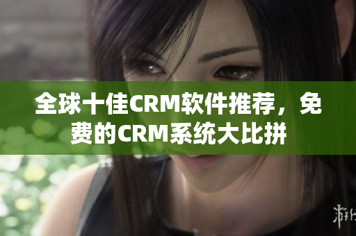 全球十佳CRM软件推荐，免费的CRM系统大比拼